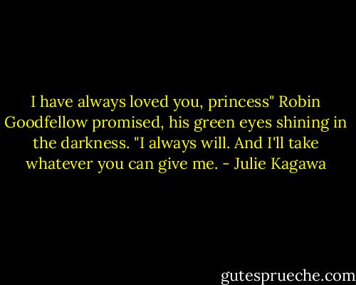 I have always loved you, princess" Robin Goodfellow promised, his green eyes shining in the darkness. "I always will. And I'll take whatever you can give me. - Julie Kagawa
