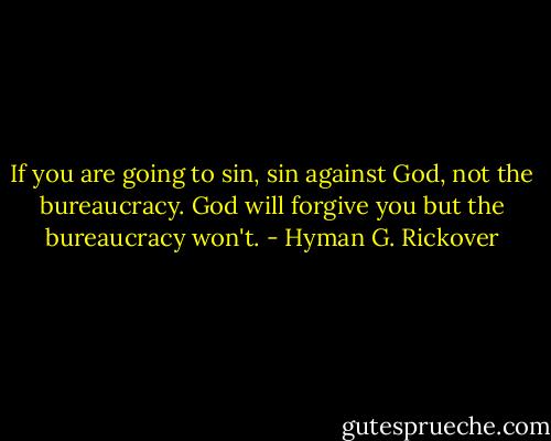 If you are going to sin, sin against God, not the bureaucracy. God will forgive you but the bureaucracy won't. - Hyman G. Rickover