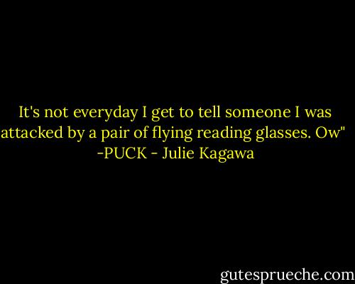 It's not everyday I get to tell someone I was attacked by a pair of flying reading glasses. Ow"<br /><br />-PUCK - Julie Kagawa