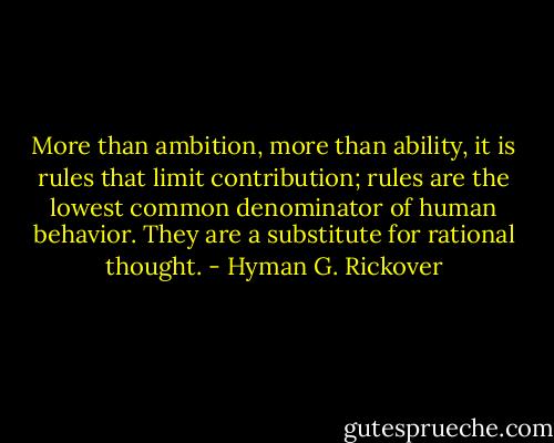 More than ambition, more than ability, it is rules that limit contribution; rules are the lowest common denominator of human behavior. They are a substitute for rational thought. - Hyman G. Rickover
