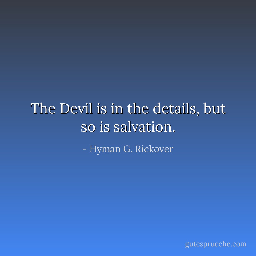 The Devil is in the details, but so is salvation. - Hyman G. Rickover