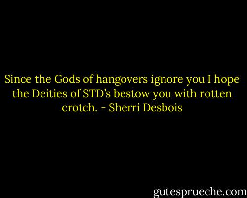 Since the Gods of hangovers ignore you I hope the Deities of STD’s bestow you with rotten crotch. - Sherri Desbois