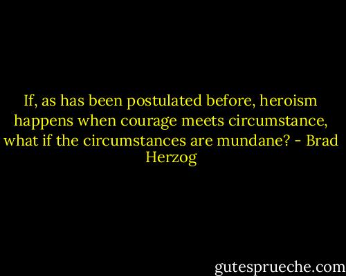 If, as has been postulated before, heroism happens when courage meets circumstance, what if the circumstances are mundane? - Brad Herzog