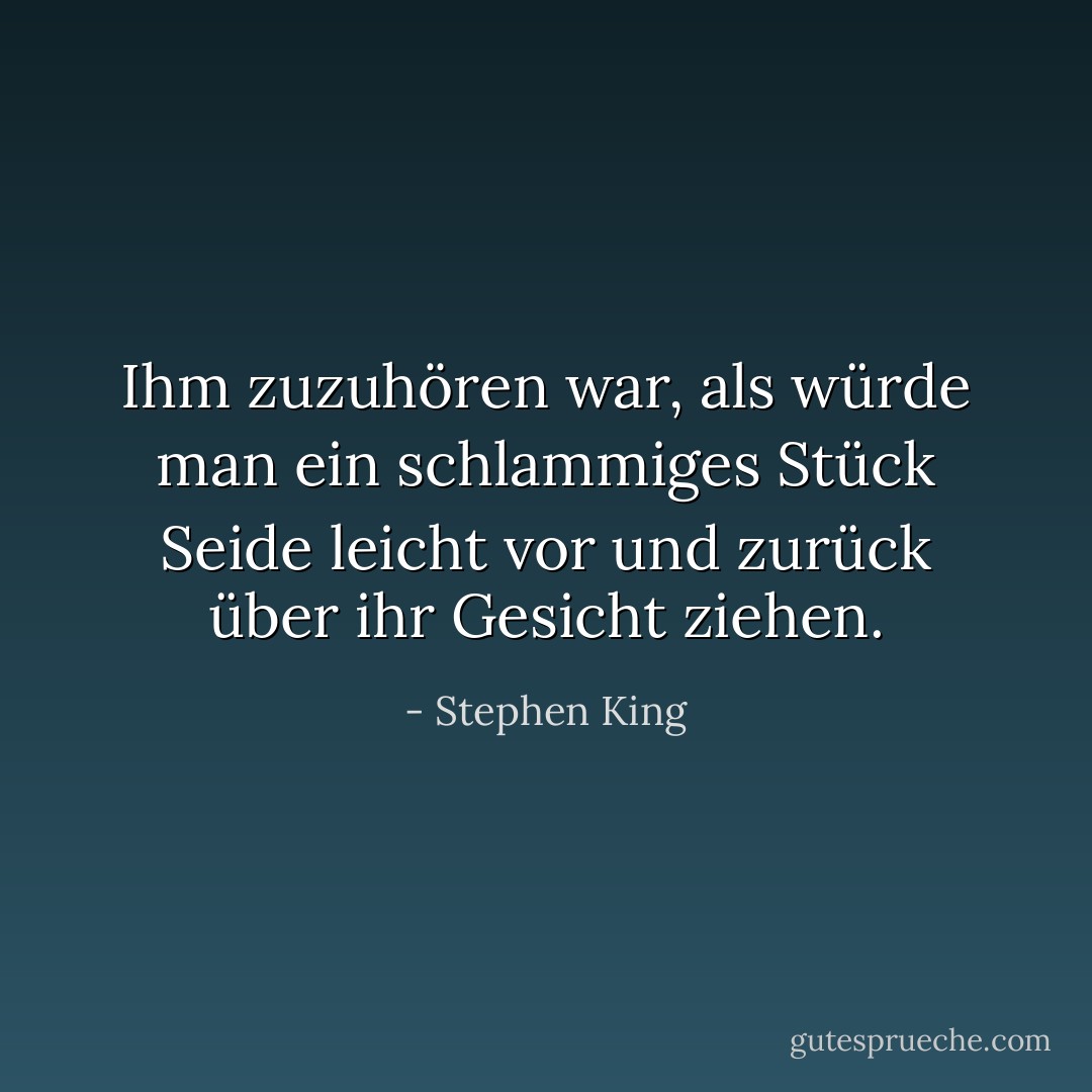 Ihm zuzuhören war, als würde man ein schlammiges Stück Seide leicht vor und zurück über ihr Gesicht ziehen. - Stephen King<