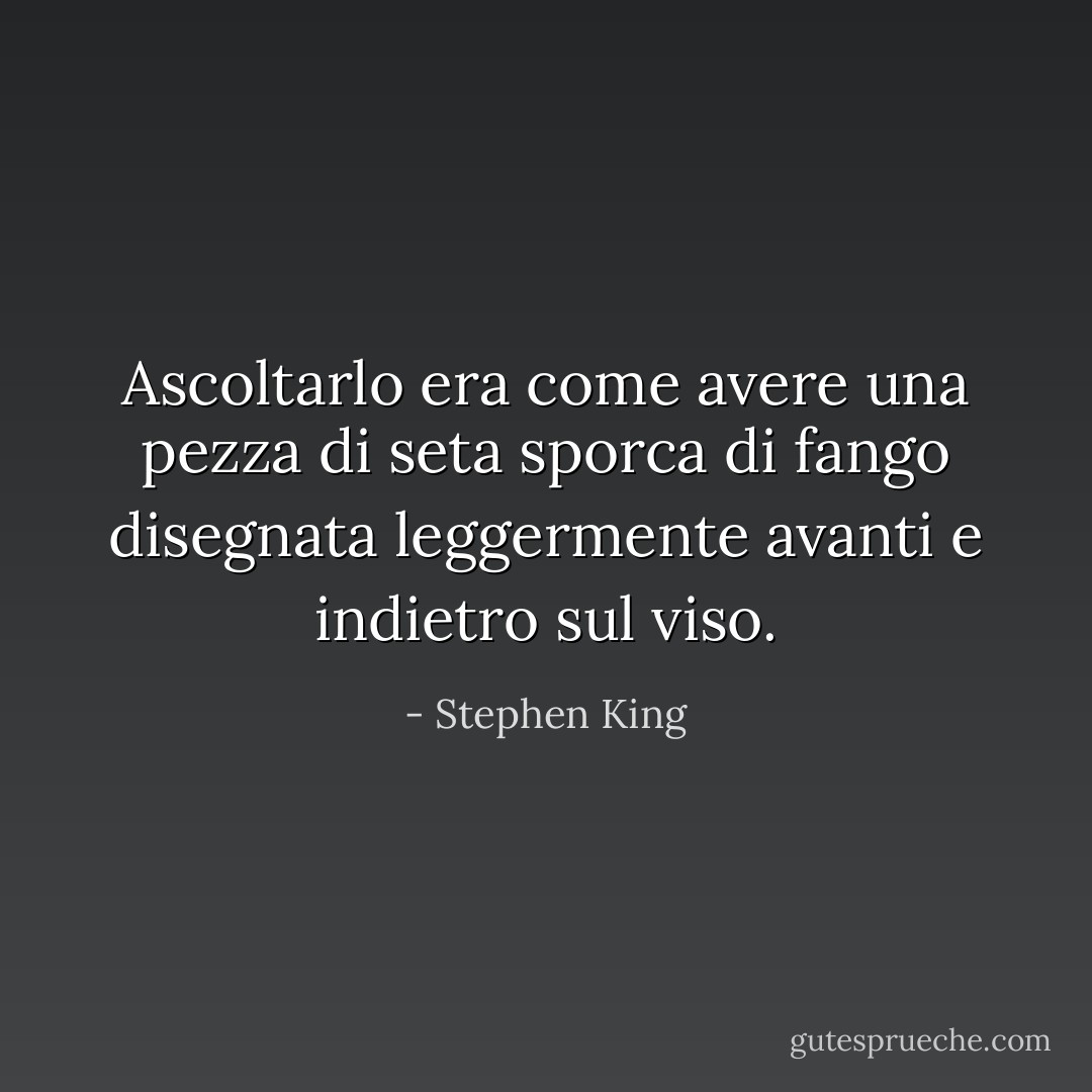 Ascoltarlo era come avere una pezza di seta sporca di fango disegnata leggermente avanti e indietro sul viso. - Stephen King