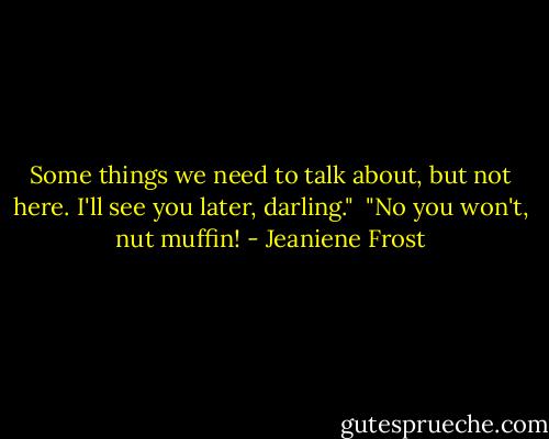 Some things we need to talk about, but not here. I'll see you later, darling."<br /><br />"No you won't, nut muffin! - Jeaniene Frost