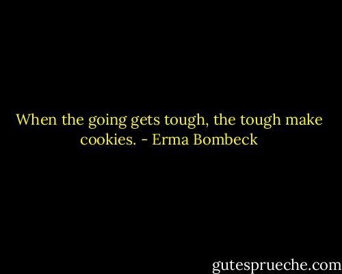 When the going gets tough, the tough make cookies. - Erma Bombeck
