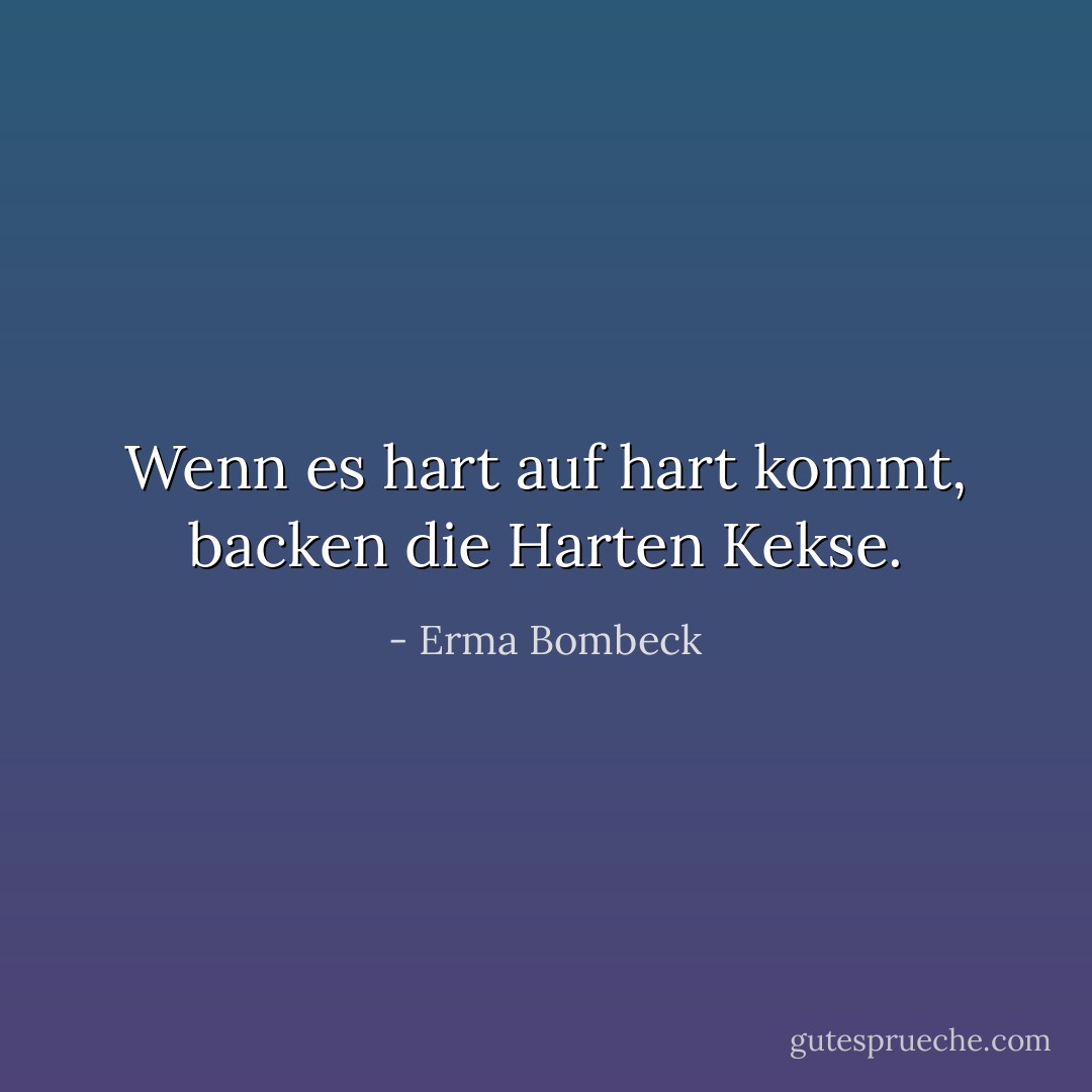 Wenn es hart auf hart kommt, backen die Harten Kekse. - Erma Bombeck<