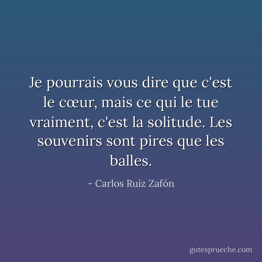 Je pourrais vous dire que c'est le cœur, mais ce qui le tue vraiment, c'est la solitude. Les souvenirs sont pires que les balles. - Carlos Ruiz Zafón