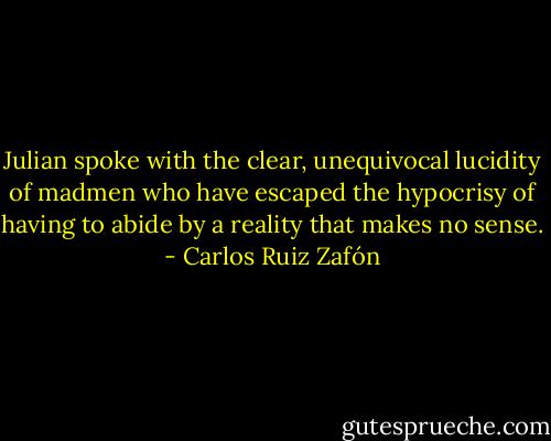 Julian spoke with the clear, unequivocal lucidity of madmen who have escaped the hypocrisy of having to abide by a reality that makes no sense. - Carlos Ruiz Zafón
