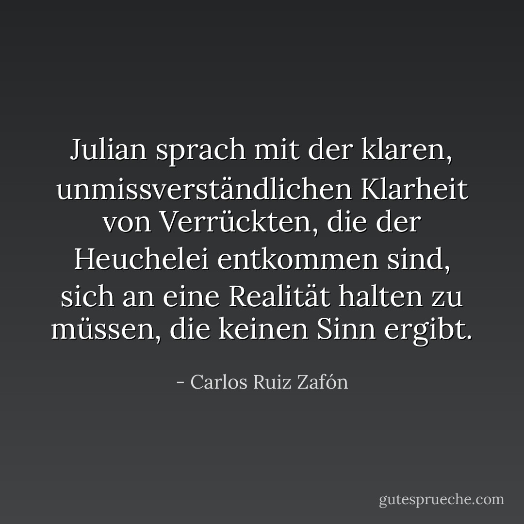 Julian sprach mit der klaren, unmissverständlichen Klarheit von Verrückten, die der Heuchelei entkommen sind, sich an eine Realität halten zu müssen, die keinen Sinn ergibt. - Carlos Ruiz Zafón<