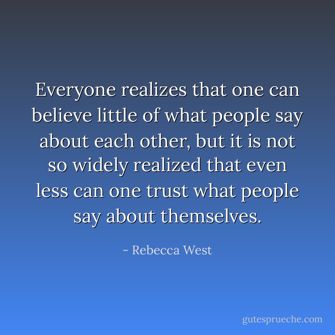 Everyone realizes that one can believe little of what people say about each other, but it is not so widely realized that even less can one trust what people say about themselves. - Rebecca West