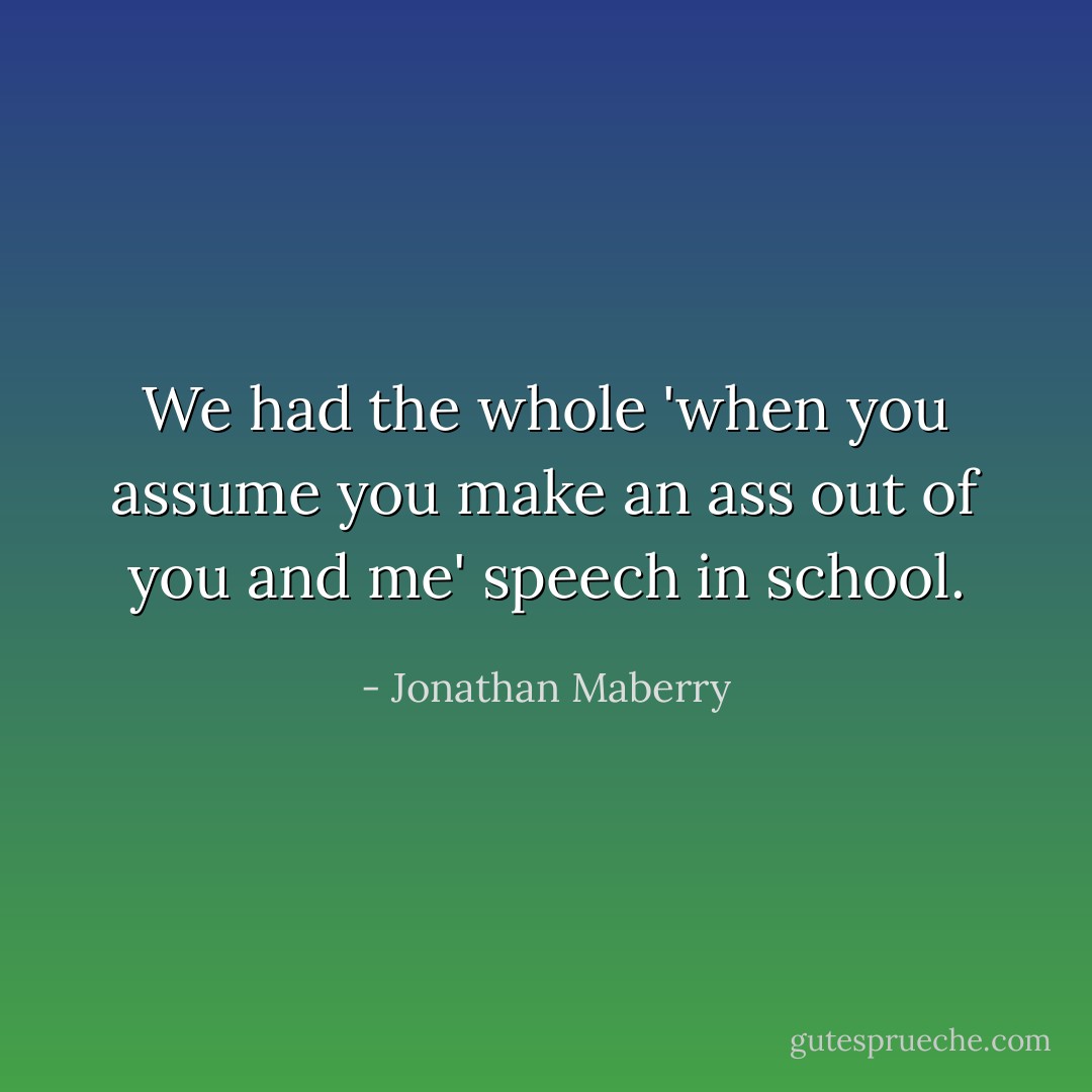 We had the whole 'when you assume you make an ass out of you and me' speech in school. - Jonathan Maberry