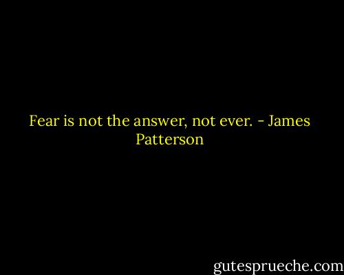 Fear is not the answer, not ever. - James Patterson