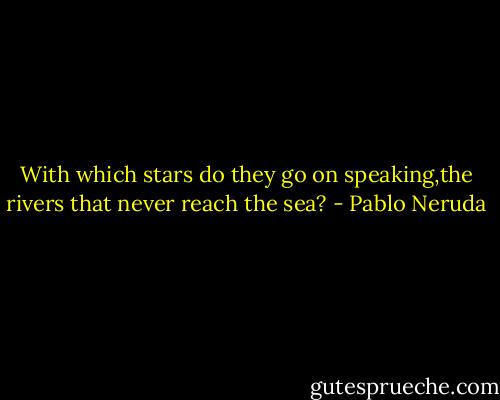 With which stars do they go on speaking,the rivers that never reach the sea? - Pablo Neruda