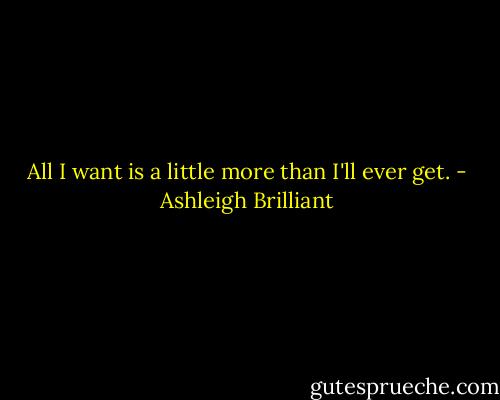 All I want is a little more than I'll ever get. - Ashleigh Brilliant