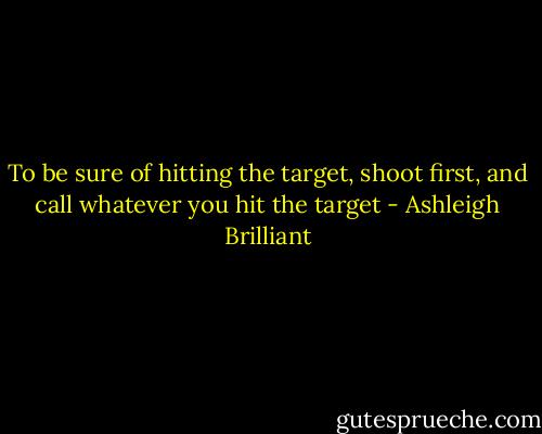 To be sure of hitting the target, shoot first, and call whatever you hit the target - Ashleigh Brilliant