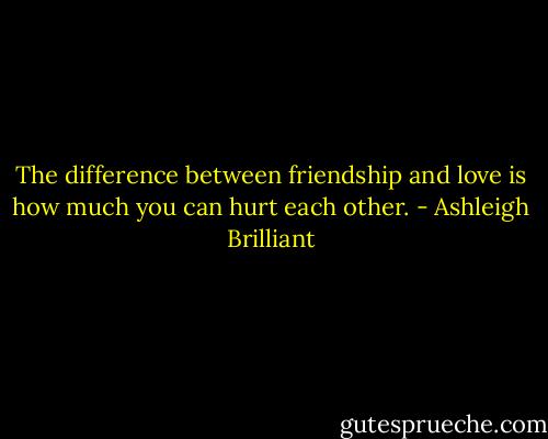 The difference between friendship and love is how much you can hurt each other. - Ashleigh Brilliant