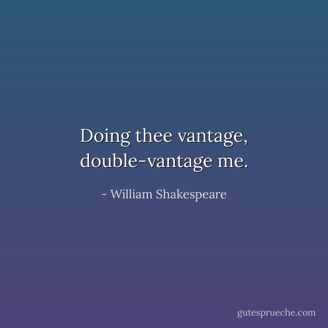 Doing thee vantage, double-vantage me. - William Shakespeare
