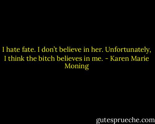 I hate fate. I don’t believe in her. Unfortunately, I think the bitch believes in me. - Karen Marie Moning