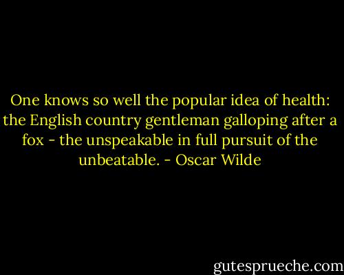 One knows so well the popular idea of health: the English country gentleman galloping after a fox - the unspeakable in full pursuit of the unbeatable. - Oscar Wilde