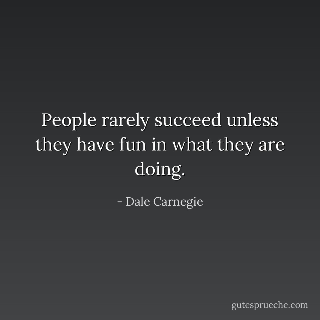 People rarely succeed unless they have fun in what they are doing. - Dale Carnegie