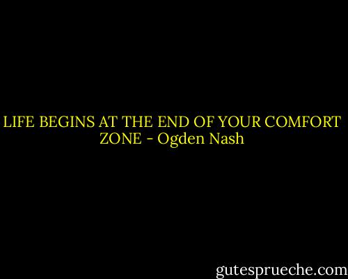 LIFE BEGINS AT THE END OF YOUR COMFORT ZONE - Ogden Nash