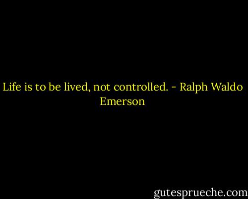 Life is to be lived, not controlled. - Ralph Waldo Emerson