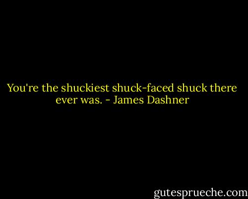 You're the shuckiest shuck-faced shuck there ever was. - James Dashner