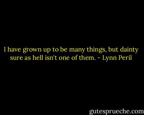 I have grown up to be many things, but dainty sure as hell isn't one of them. - Lynn Peril