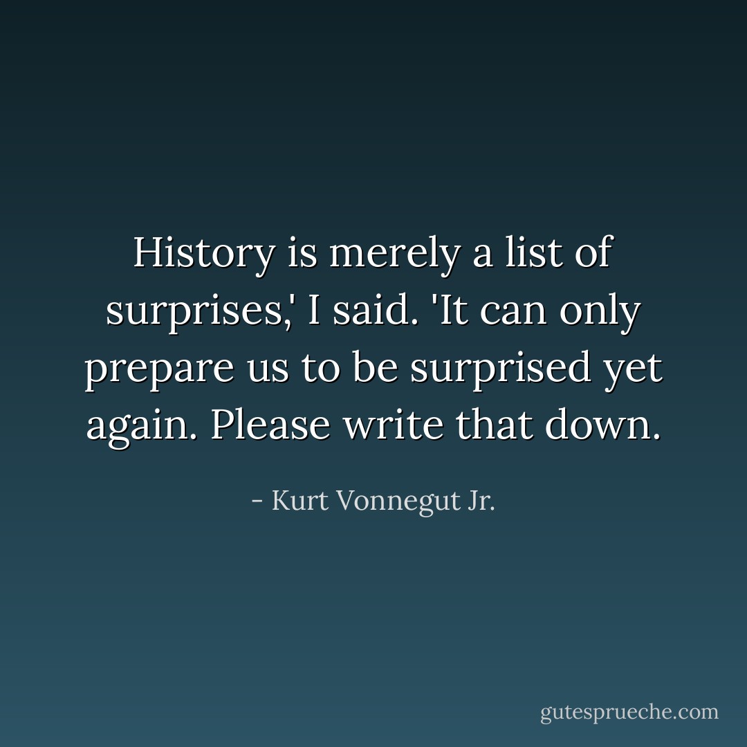 History is merely a list of surprises,' I said. 'It can only prepare us to be surprised yet again. Please write that down. - Kurt Vonnegut Jr.