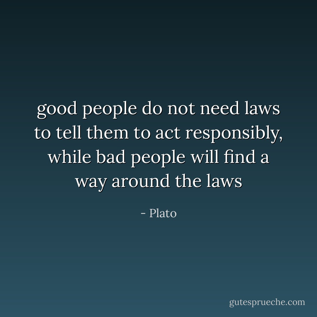 good people do not need laws to tell them to act responsibly, while bad people will find a way around the laws - Plato