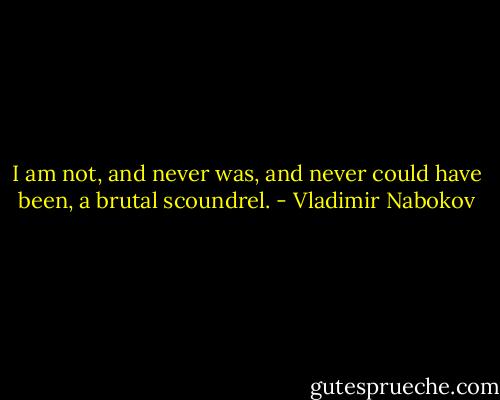 I am not, and never was, and never could have been, a brutal scoundrel. - Vladimir Nabokov