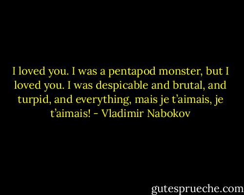I loved you. I was a pentapod monster, but I loved you. I was despicable and brutal, and turpid, and everything, mais je t’aimais, je t’aimais! - Vladimir Nabokov