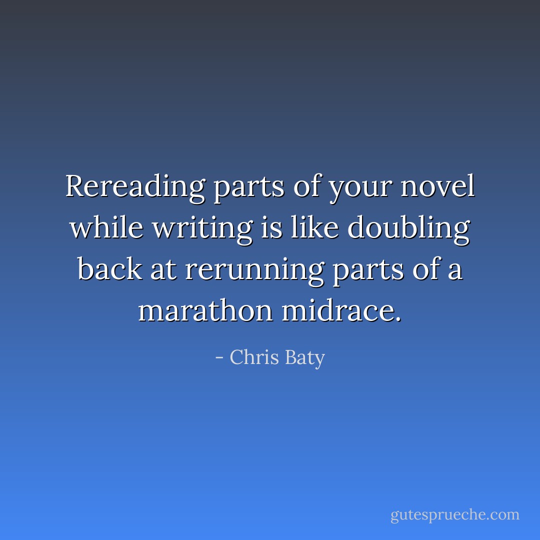 Rereading parts of your novel while writing is like doubling back at rerunning parts of a marathon midrace. - Chris Baty