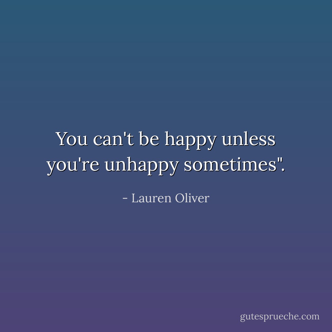 You can't be happy unless you're unhappy sometimes". - Lauren Oliver