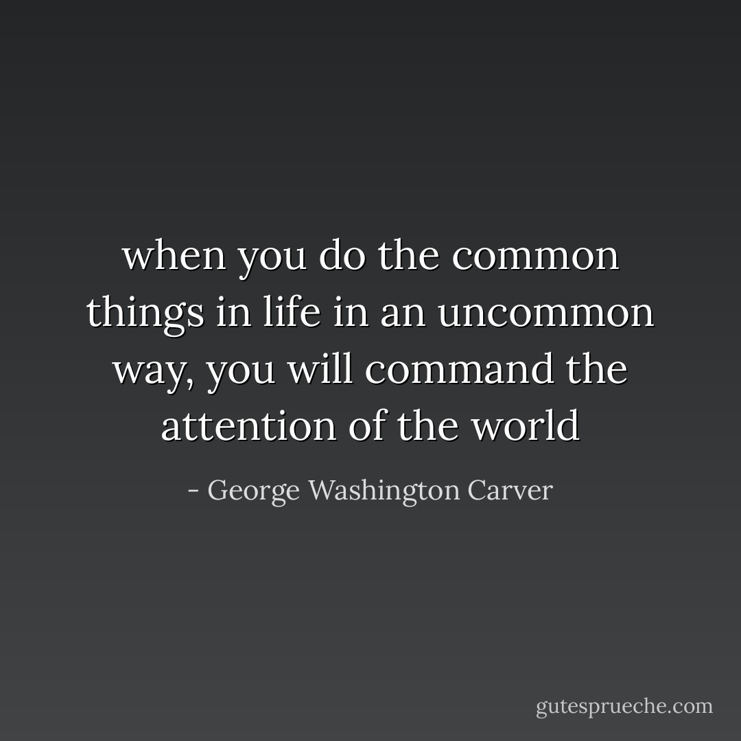 when you do the common things in life in an uncommon way, you will command the attention of the world - George Washington Carver