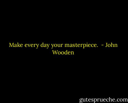 Make every day your masterpiece.  - John Wooden