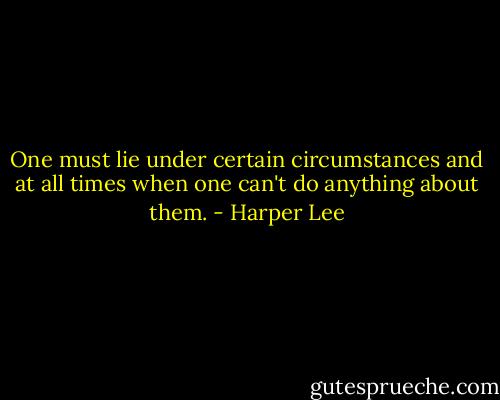 One must lie under certain circumstances and at all times when one can't do anything about them. - Harper Lee