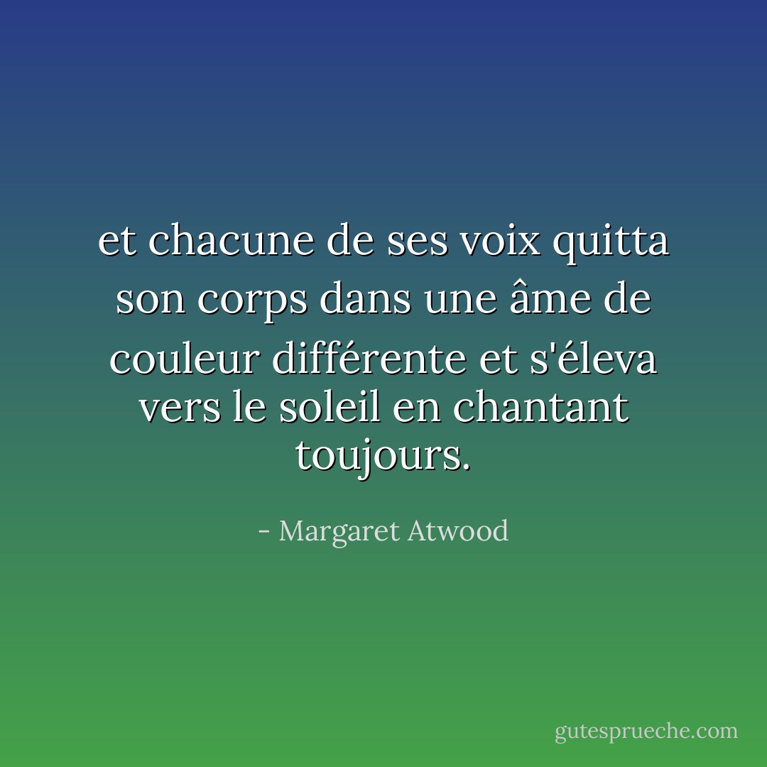 et chacune de ses voix quitta son corps dans une âme de couleur différente et s'éleva vers le soleil en chantant toujours. - Margaret Atwood