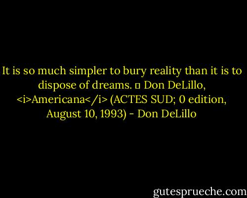 It is so much simpler to bury reality than it is to dispose of dreams. ― Don DeLillo, <i>Americana</i> (ACTES SUD; 0 edition, August 10, 1993) - Don DeLillo