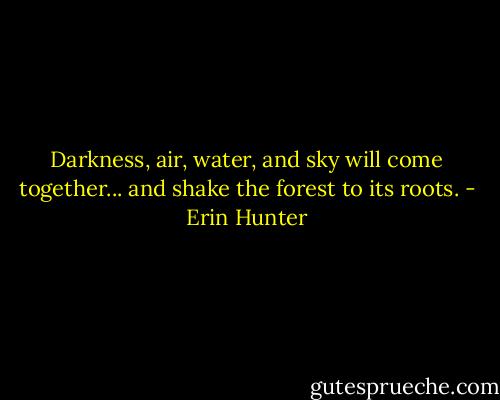 Darkness, air, water, and sky will come together... and shake the forest to its roots. - Erin Hunter