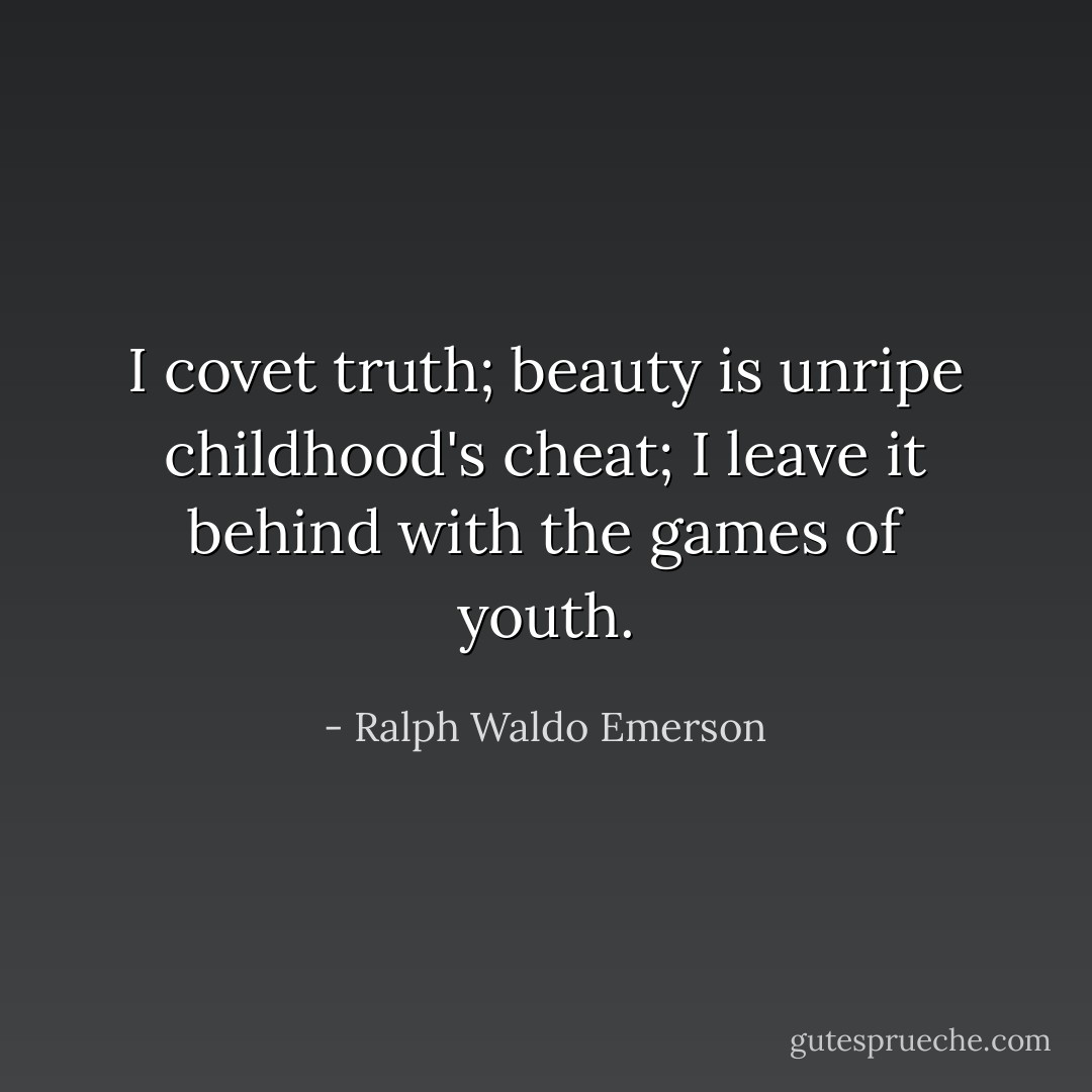 I covet truth; beauty is unripe childhood's cheat; I leave it behind with the games of youth. - Ralph Waldo Emerson