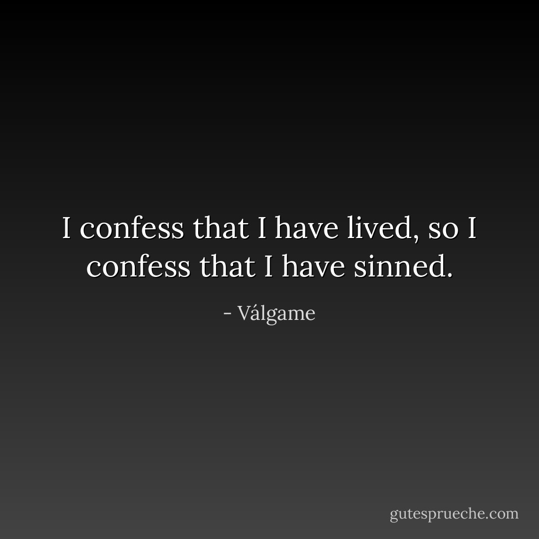 I confess that I have lived, so I confess that I have sinned. - Válgame