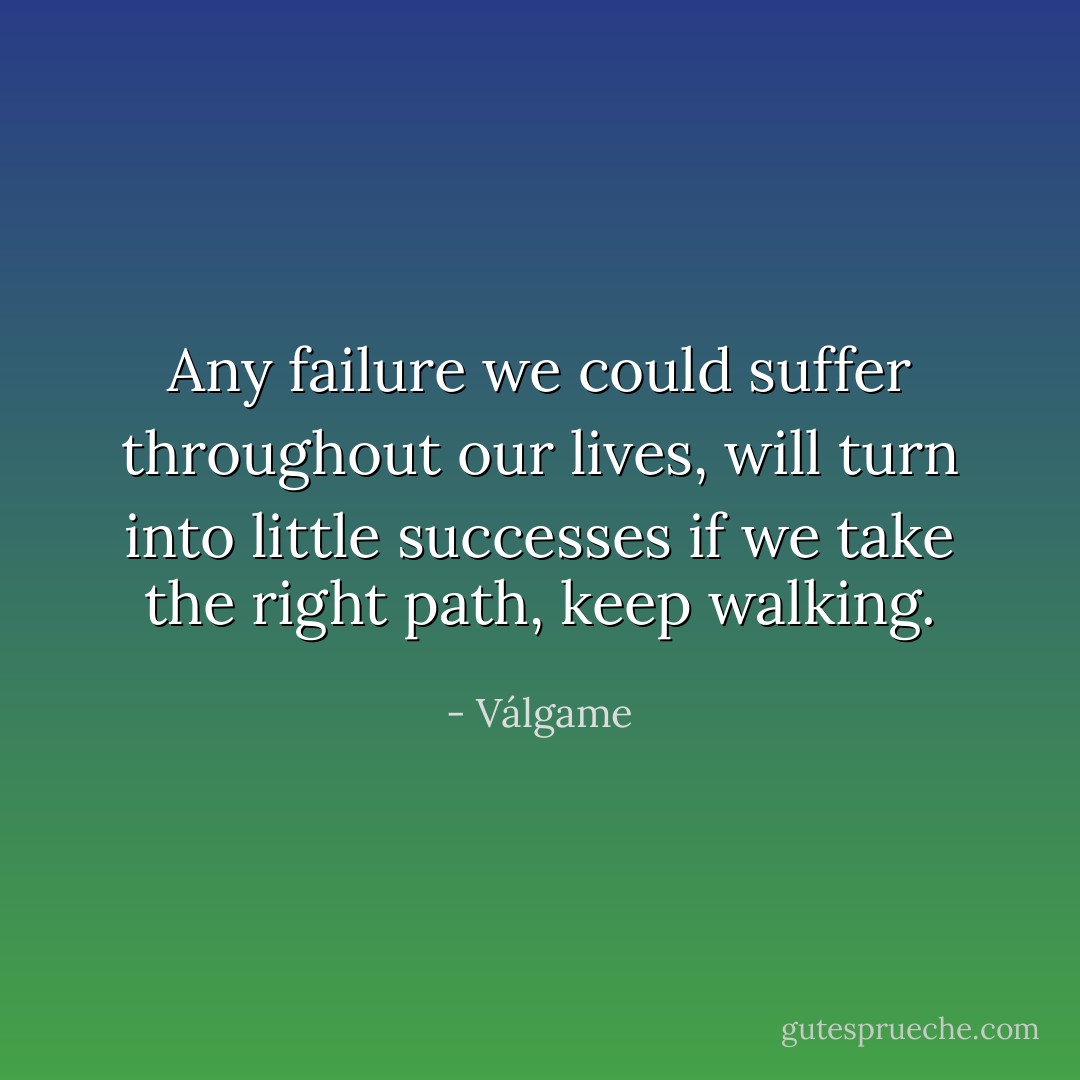 Any failure we could suffer throughout our lives, will turn into little successes if we take the right path, keep walking. - Válgame