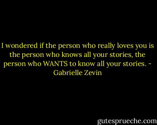 I wondered if the person who really loves you is the person who knows all your stories, the person who WANTS to know all your stories. - Gabrielle Zevin