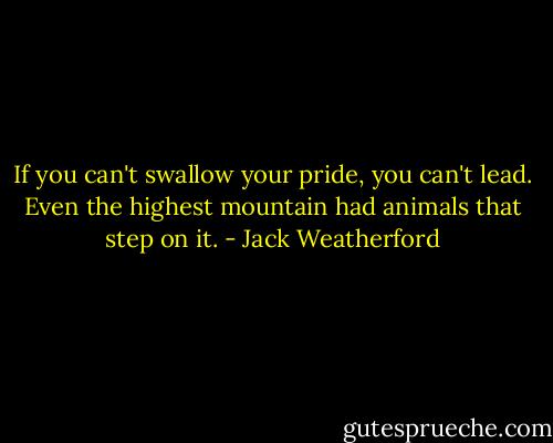 If you can't swallow your pride, you can't lead. Even the highest mountain had animals that step on it. - Jack Weatherford