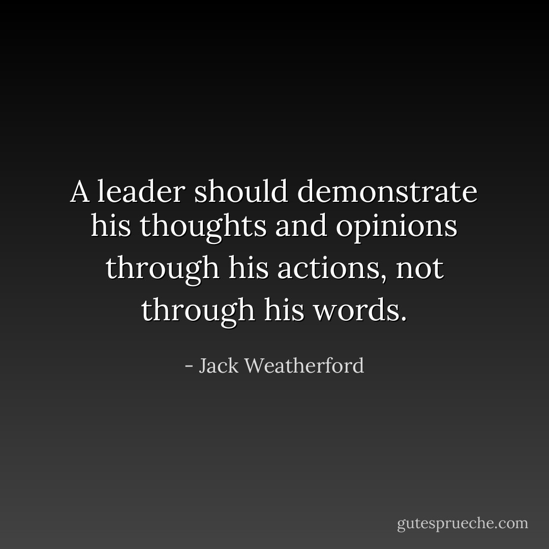 A leader should demonstrate his thoughts and opinions through his actions, not through his words. - Jack Weatherford