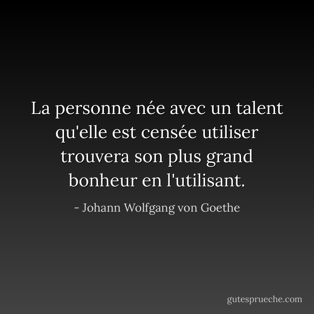 La personne née avec un talent qu'elle est censée utiliser trouvera son plus grand bonheur en l'utilisant. - Johann Wolfgang von Goethe