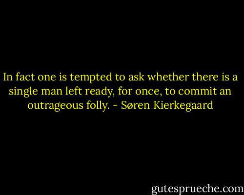 In fact one is tempted to ask whether there is a single man left ready, for once, to commit an outrageous folly. - Søren Kierkegaard